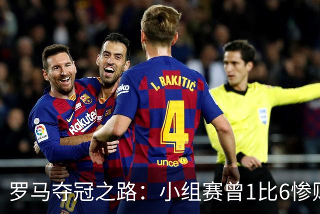 罗马夺冠之路：小组赛曾1比6惨败 4遇博德闪耀只1胜